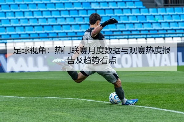 足球视角：热门联赛月度数据与观赛热度报告及趋势看点