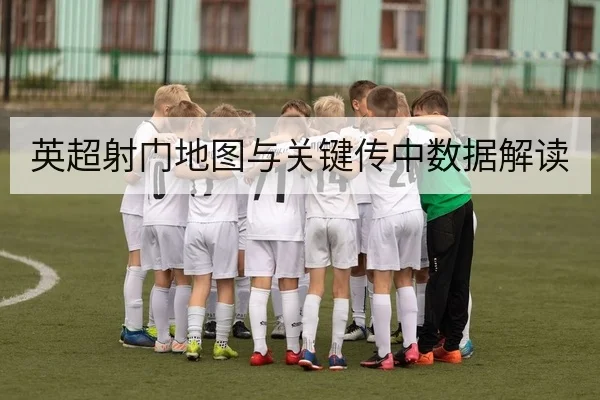 英超射门地图与关键传中数据解读