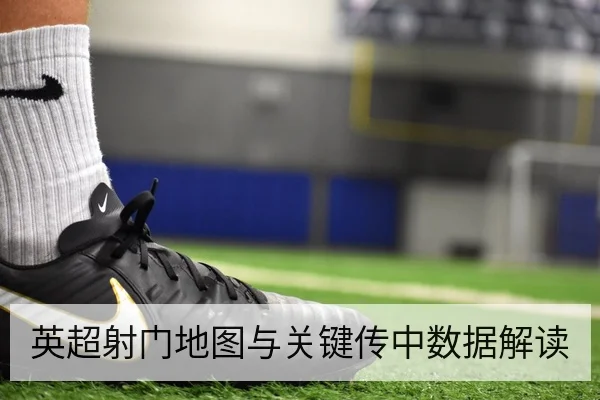 英超射门地图与关键传中数据解读